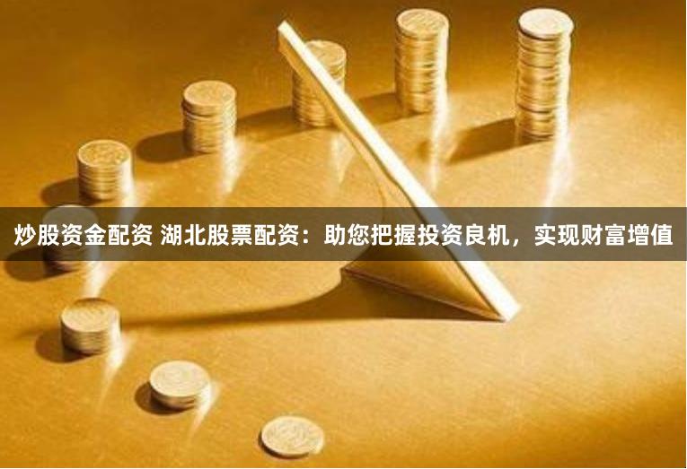 炒股资金配资 湖北股票配资：助您把握投资良机，实现财富增值