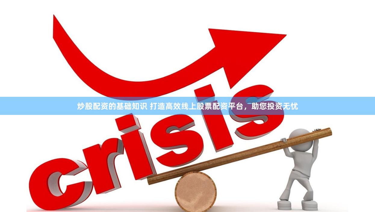 炒股配资的基础知识 打造高效线上股票配资平台，助您投资无忧