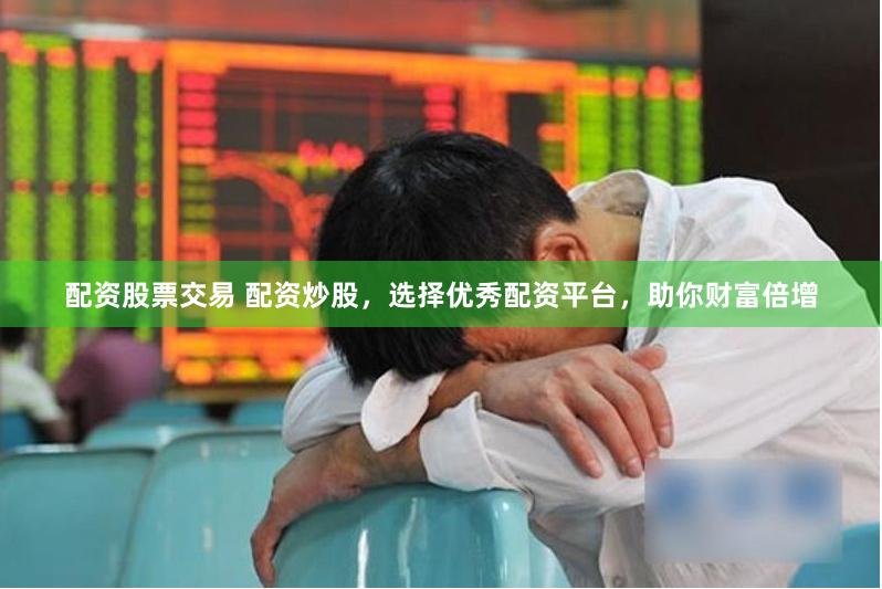 配资股票交易 配资炒股，选择优秀配资平台，助你财富倍增