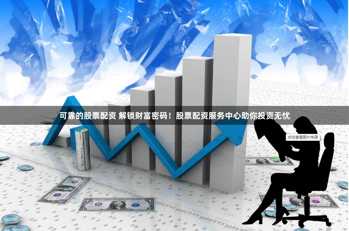 可靠的股票配资 解锁财富密码！股票配资服务中心助你投资无忧