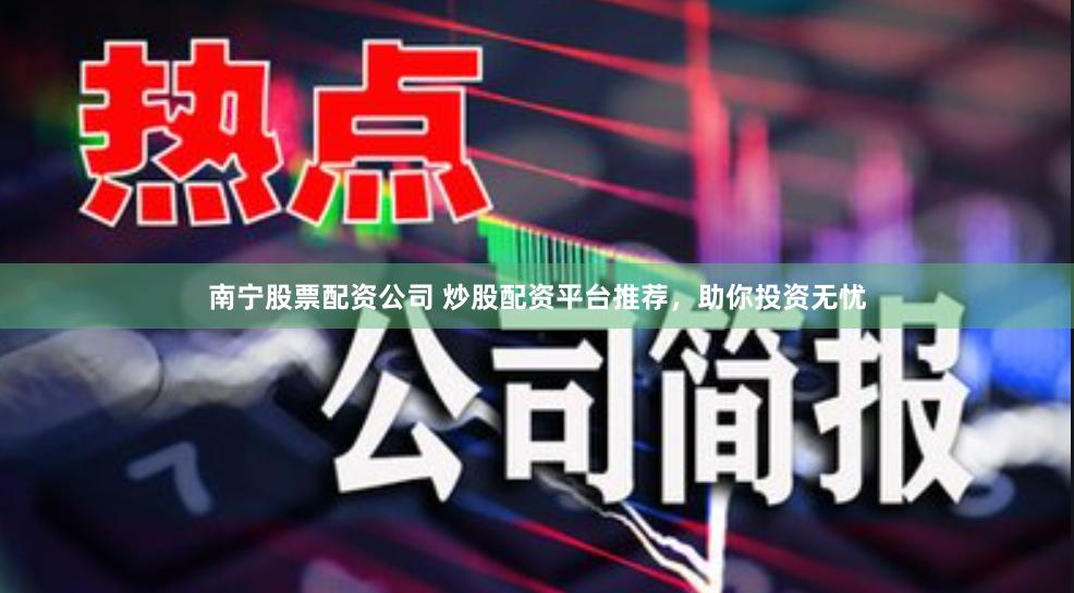 南宁股票配资公司 炒股配资平台推荐，助你投资无忧
