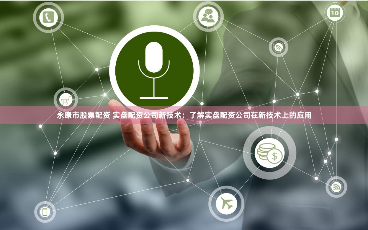 永康市股票配资 实盘配资公司新技术：了解实盘配资公司在新技术上的应用
