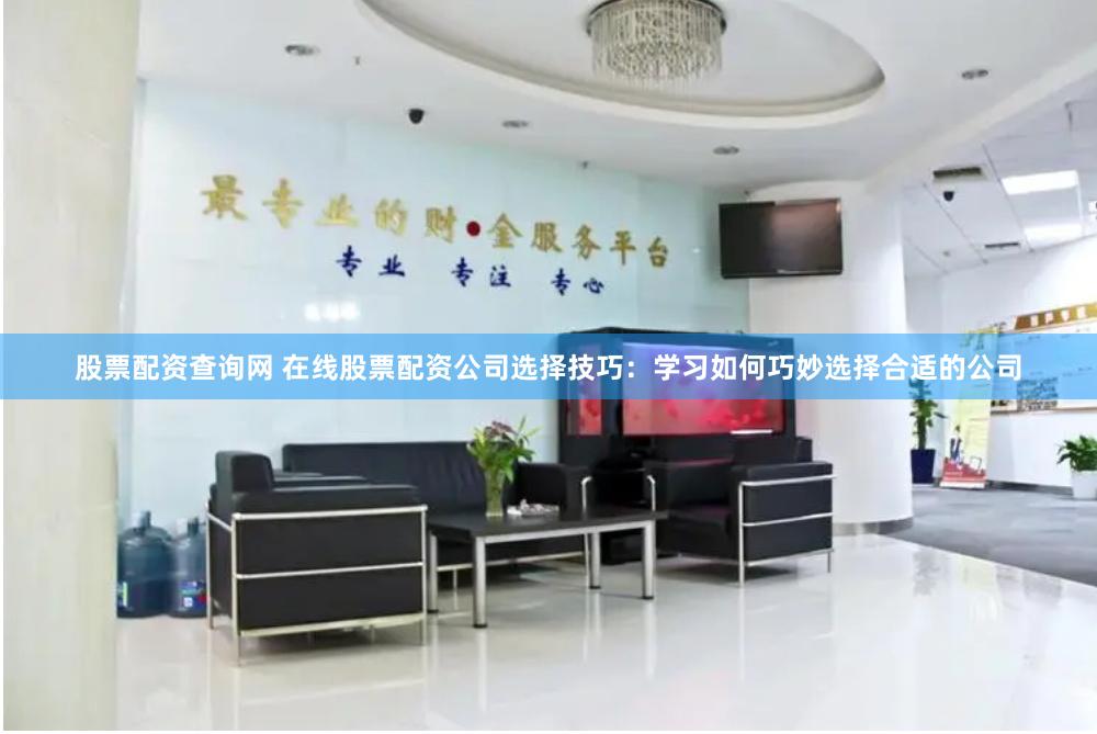 股票配资查询网 在线股票配资公司选择技巧：学习如何巧妙选择合适的公司