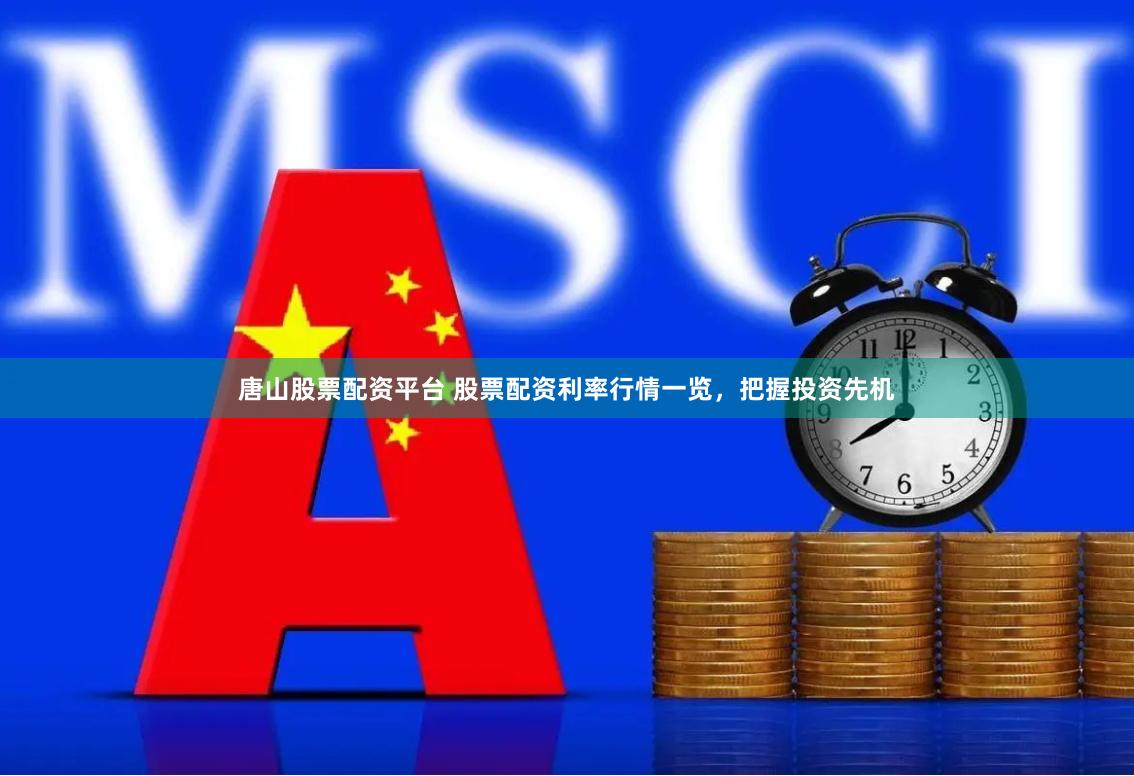 唐山股票配资平台 股票配资利率行情一览，把握投资先机