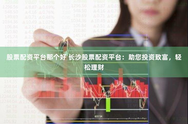 股票配资平台那个好 长沙股票配资平台：助您投资致富，轻松理财
