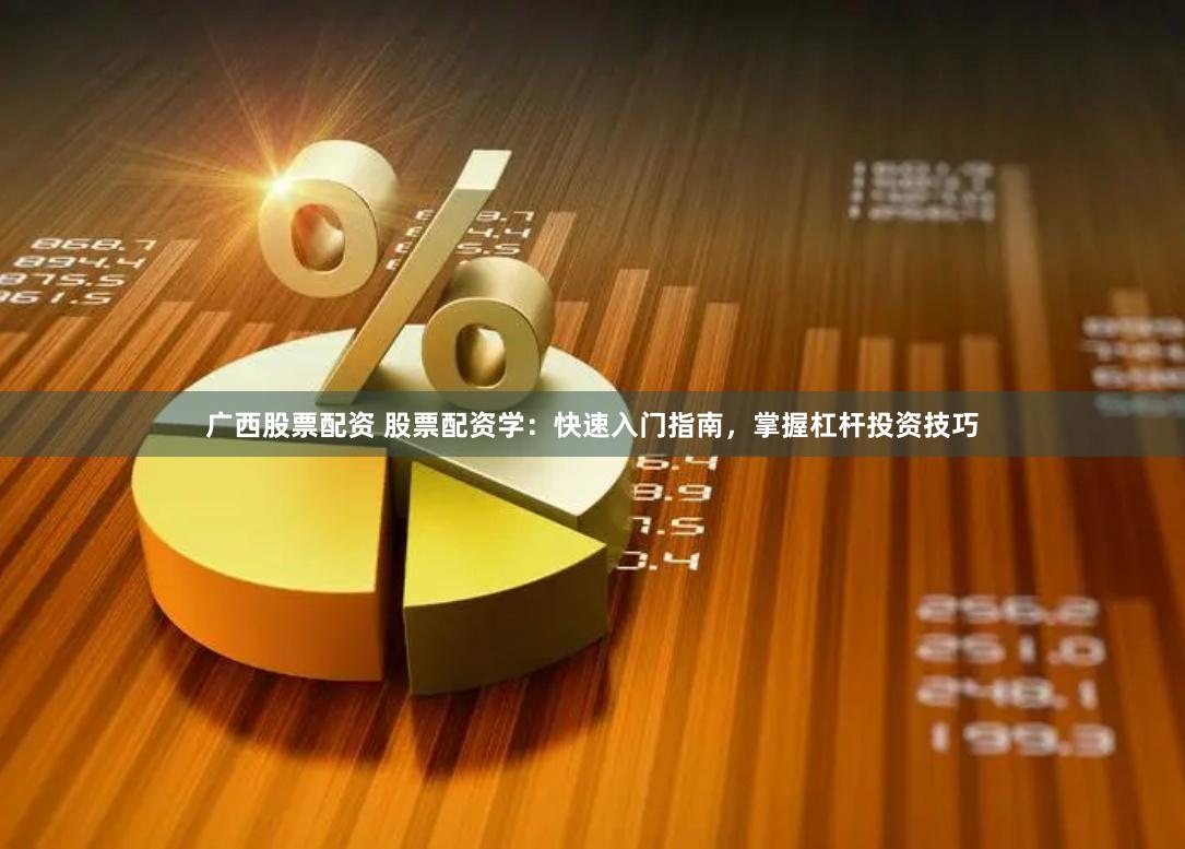 广西股票配资 股票配资学：快速入门指南，掌握杠杆投资技巧