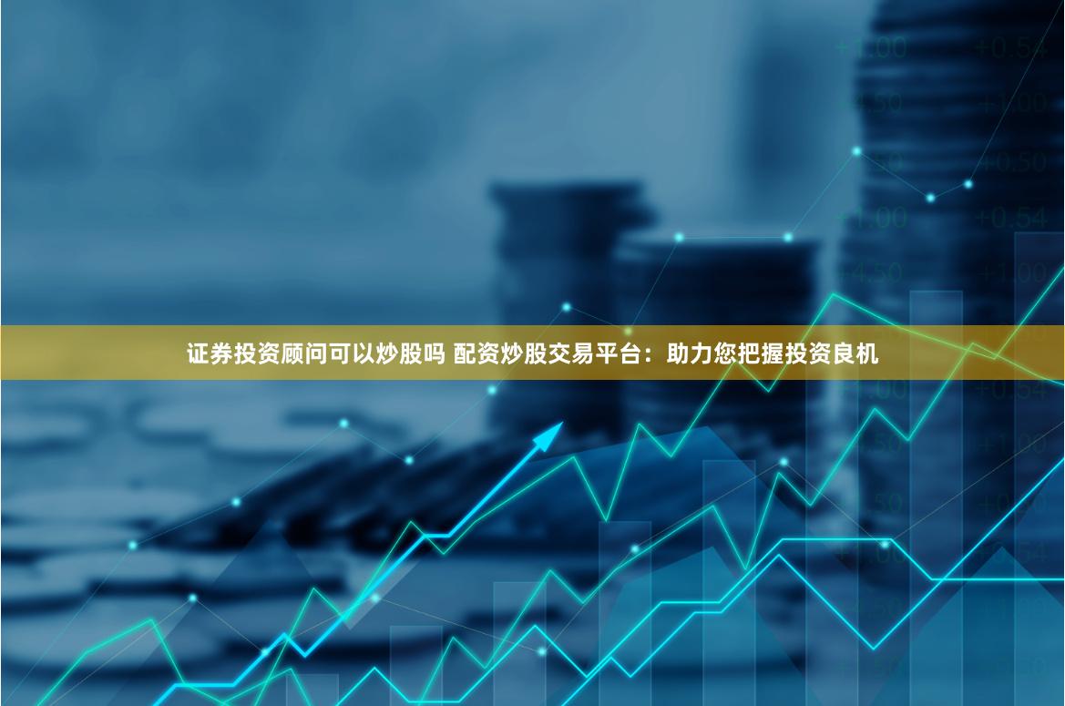证券投资顾问可以炒股吗 配资炒股交易平台：助力您把握投资良机