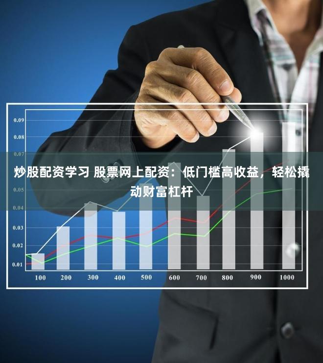 炒股配资学习 股票网上配资：低门槛高收益，轻松撬动财富杠杆