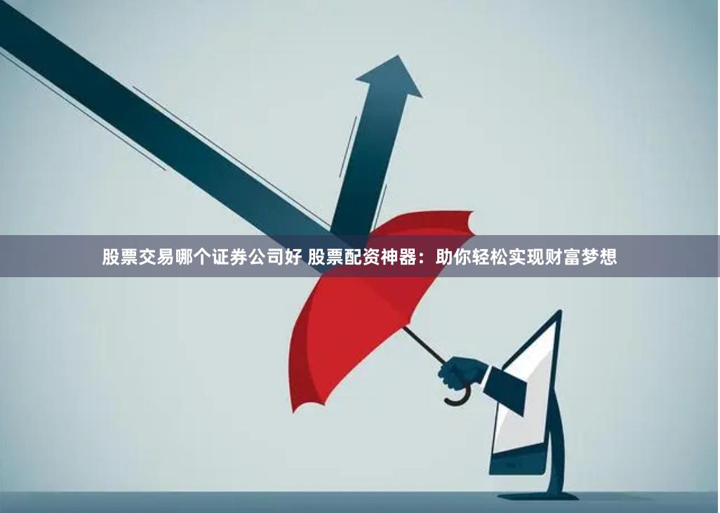 股票交易哪个证券公司好 股票配资神器：助你轻松实现财富梦想