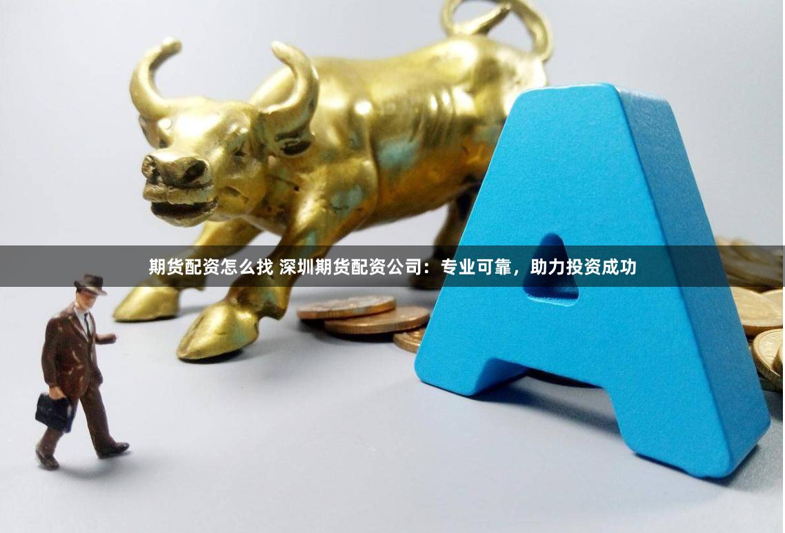 期货配资怎么找 深圳期货配资公司：专业可靠，助力投资成功